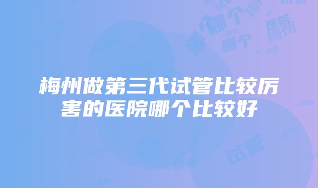 梅州做第三代试管比较厉害的医院哪个比较好