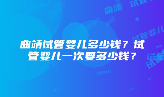 曲靖试管婴儿多少钱？试管婴儿一次要多少钱？