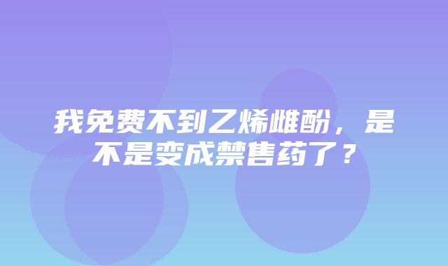 我免费不到乙烯雌酚，是不是变成禁售药了？