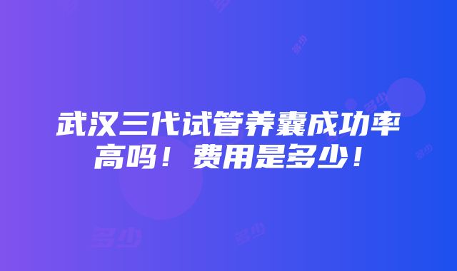 武汉三代试管养囊成功率高吗！费用是多少！