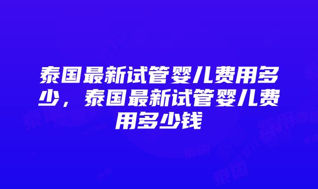 泰国最新试管婴儿费用多少，泰国最新试管婴儿费用多少钱