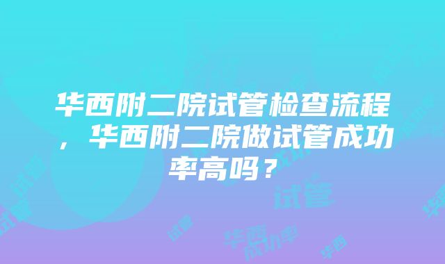 华西附二院试管检查流程，华西附二院做试管成功率高吗？