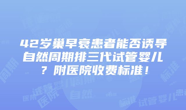 42岁巢早衰患者能否诱导自然周期排三代试管婴儿？附医院收费标准！