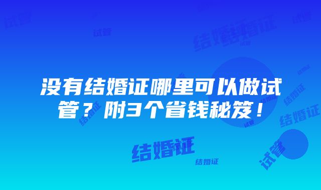 没有结婚证哪里可以做试管？附3个省钱秘笈！