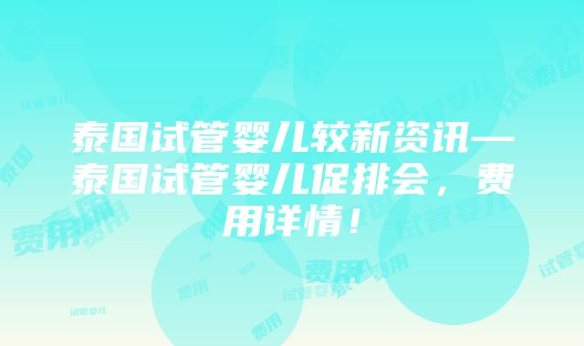 泰国试管婴儿较新资讯—泰国试管婴儿促排会，费用详情！