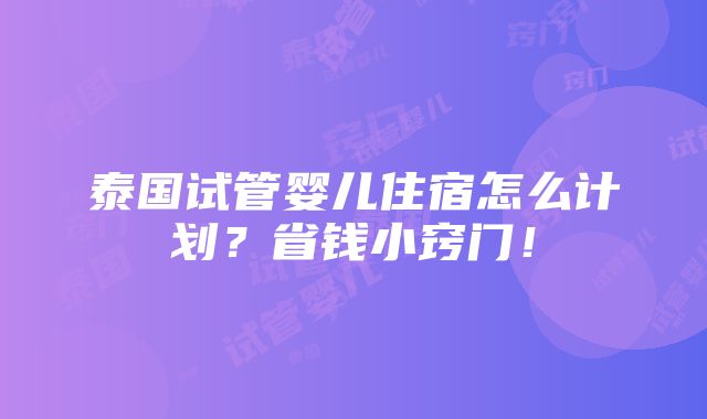 泰国试管婴儿住宿怎么计划？省钱小窍门！