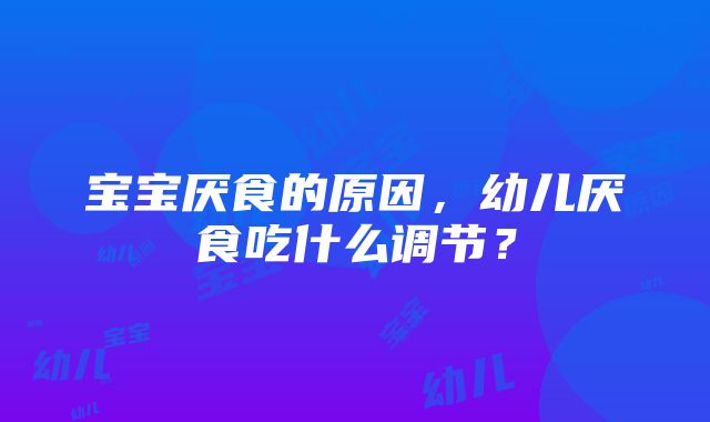 宝宝厌食的原因，幼儿厌食吃什么调节？