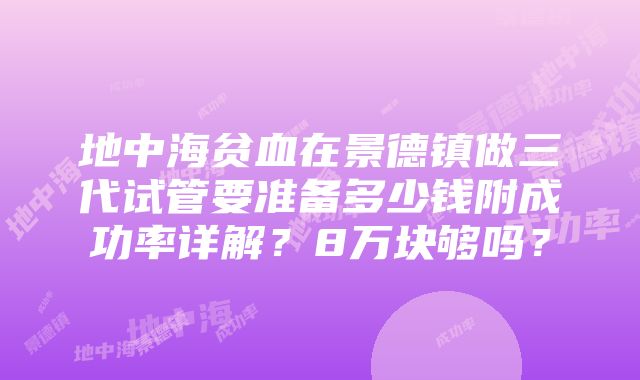 地中海贫血在景德镇做三代试管要准备多少钱附成功率详解？8万块够吗？