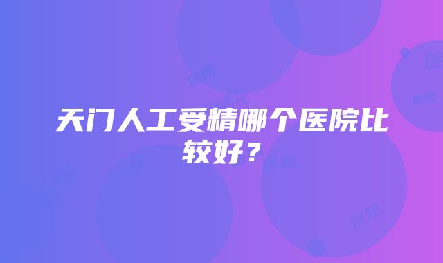 天门人工受精哪个医院比较好？