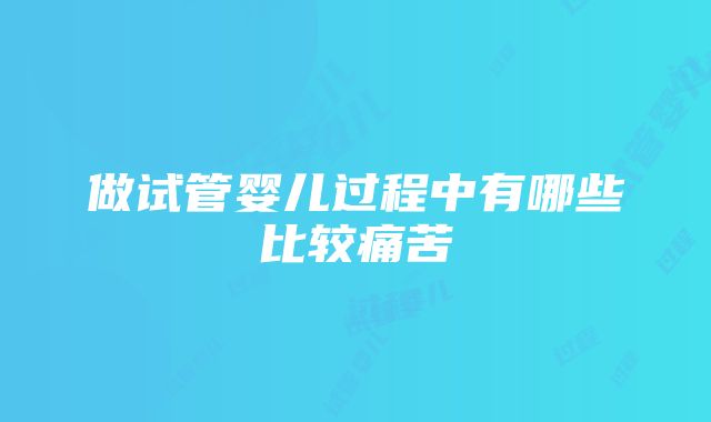 做试管婴儿过程中有哪些比较痛苦