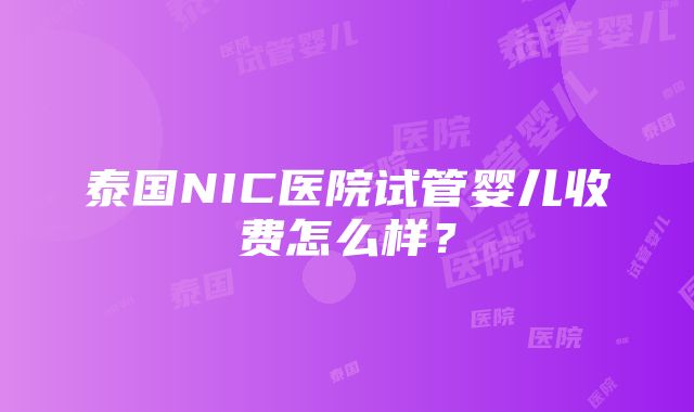 泰国NIC医院试管婴儿收费怎么样？