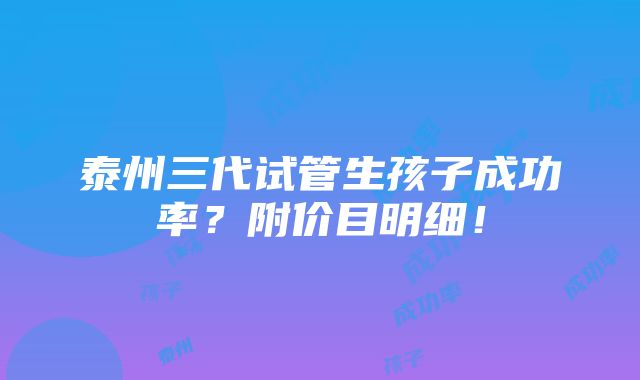 泰州三代试管生孩子成功率？附价目明细！