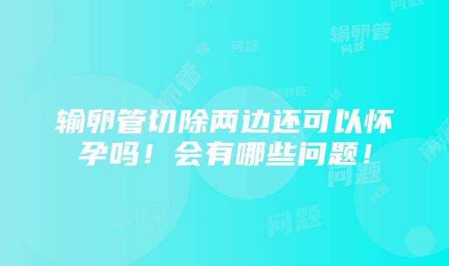 输卵管切除两边还可以怀孕吗！会有哪些问题！