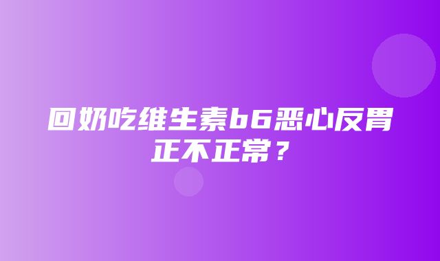 回奶吃维生素b6恶心反胃正不正常？