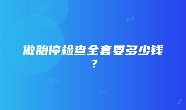 做胎停检查全套要多少钱？