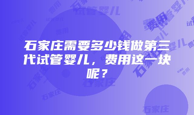 石家庄需要多少钱做第三代试管婴儿，费用这一块呢？