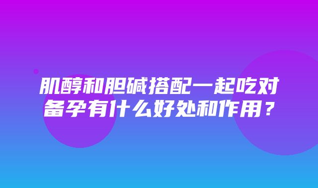 肌醇和胆碱搭配一起吃对备孕有什么好处和作用？