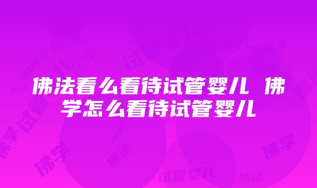 佛法看么看待试管婴儿 佛学怎么看待试管婴儿