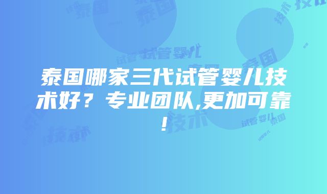 泰国哪家三代试管婴儿技术好？专业团队,更加可靠!