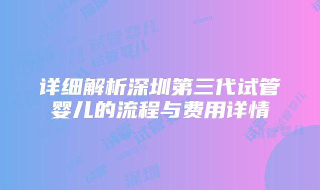 详细解析深圳第三代试管婴儿的流程与费用详情