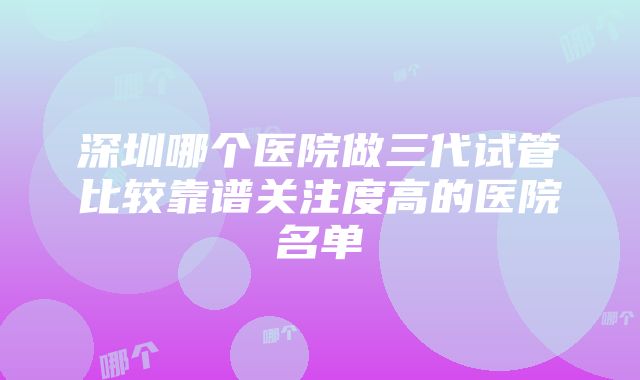 深圳哪个医院做三代试管比较靠谱关注度高的医院名单