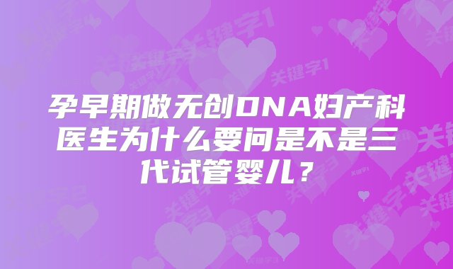 孕早期做无创DNA妇产科医生为什么要问是不是三代试管婴儿？