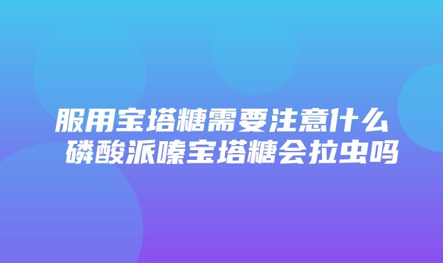 服用宝塔糖需要注意什么 磷酸派嗪宝塔糖会拉虫吗