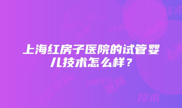 上海红房子医院的试管婴儿技术怎么样？