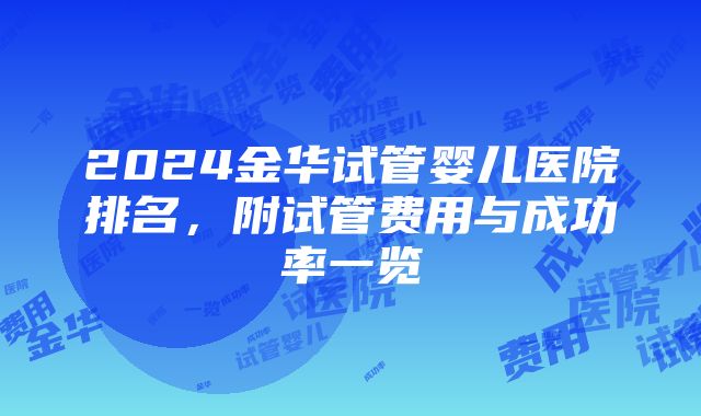 2024金华试管婴儿医院排名，附试管费用与成功率一览