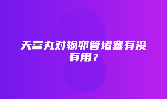 天喜丸对输卵管堵塞有没有用？