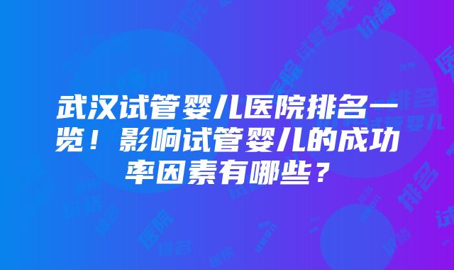 武汉试管婴儿医院排名一览！影响试管婴儿的成功率因素有哪些？