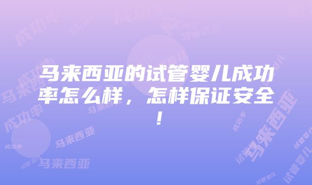 马来西亚的试管婴儿成功率怎么样，怎样保证安全！