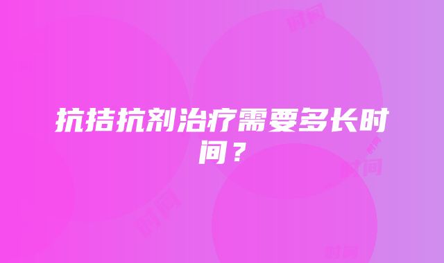 抗拮抗剂治疗需要多长时间？