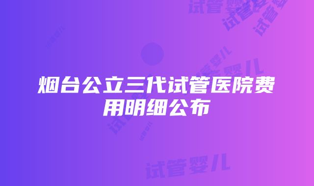 烟台公立三代试管医院费用明细公布