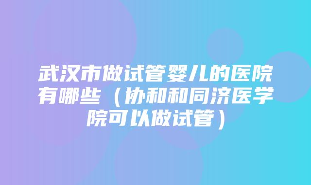 武汉市做试管婴儿的医院有哪些（协和和同济医学院可以做试管）