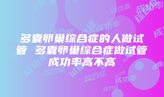 多囊卵巢综合症的人做试管 多囊卵巢综合症做试管成功率高不高