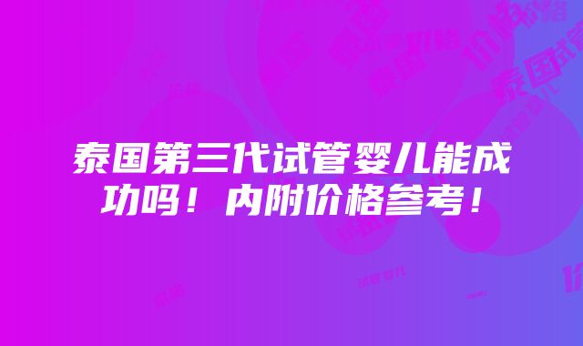 泰国第三代试管婴儿能成功吗！内附价格参考！