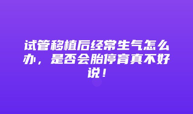 试管移植后经常生气怎么办，是否会胎停育真不好说！