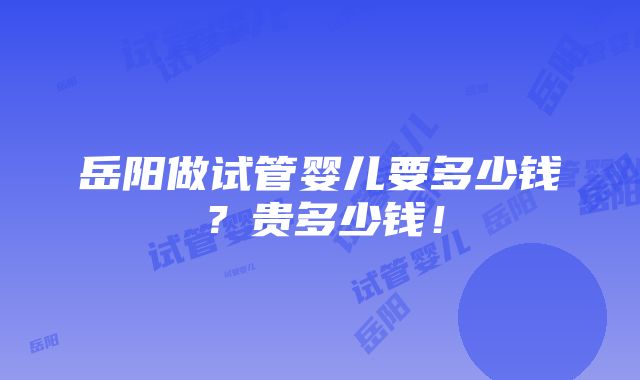 岳阳做试管婴儿要多少钱？贵多少钱！