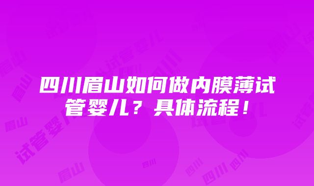 四川眉山如何做内膜薄试管婴儿？具体流程！