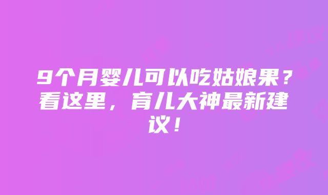 9个月婴儿可以吃姑娘果？看这里，育儿大神最新建议！