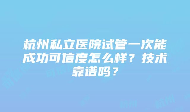 杭州私立医院试管一次能成功可信度怎么样？技术靠谱吗？