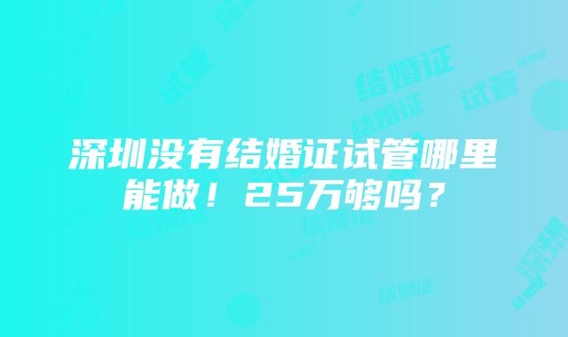 深圳没有结婚证试管哪里能做！25万够吗？