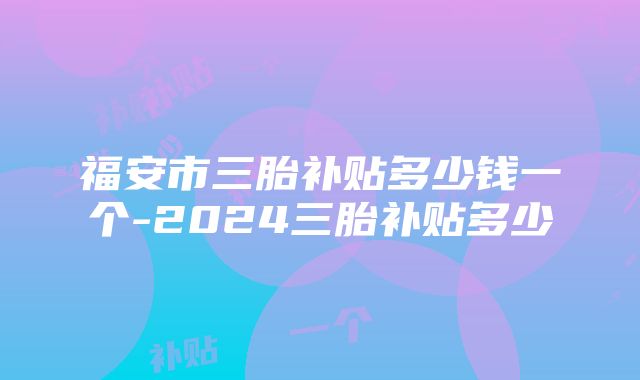 福安市三胎补贴多少钱一个-2024三胎补贴多少