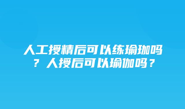 人工授精后可以练瑜珈吗？人授后可以瑜伽吗？