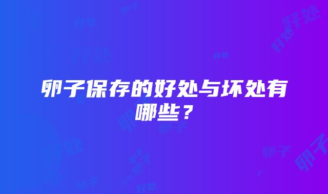 卵子保存的好处与坏处有哪些？