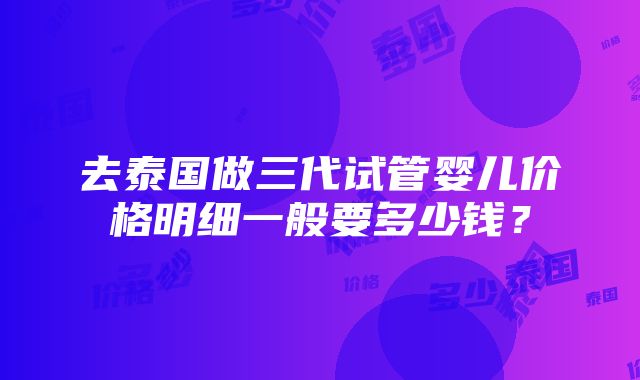 去泰国做三代试管婴儿价格明细一般要多少钱？