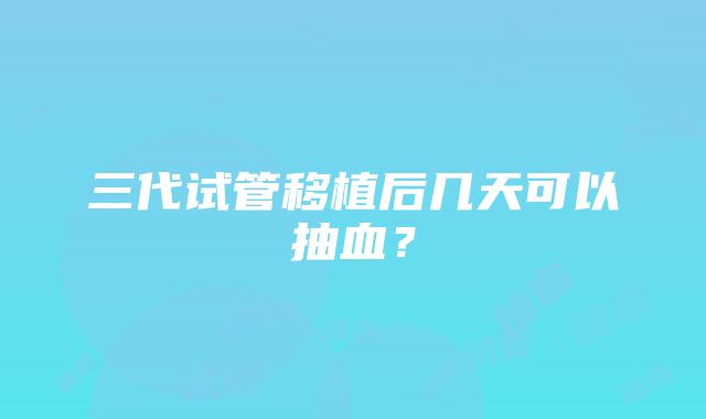 三代试管移植后几天可以抽血？