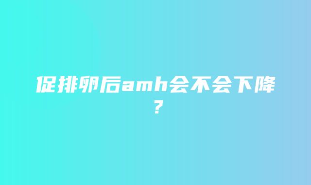 促排卵后amh会不会下降？