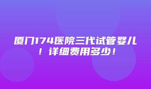 厦门174医院三代试管婴儿！详细费用多少！